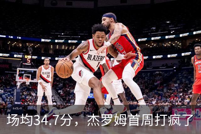 场均34.7分，杰罗姆首周打疯了