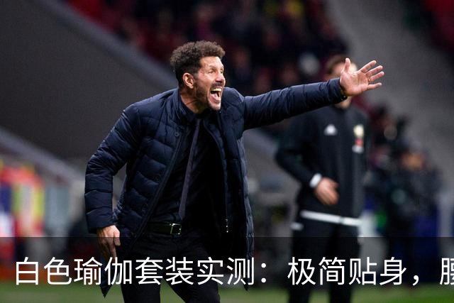 白色瑜伽套装实测：极简贴身，腰臀线条自然流畅