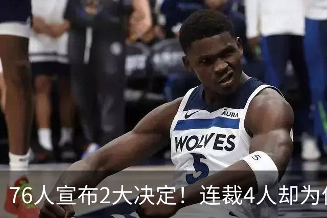 76人宣布2大决定！连裁4人却为何独留法尔？詹姆斯想争冠还需1人