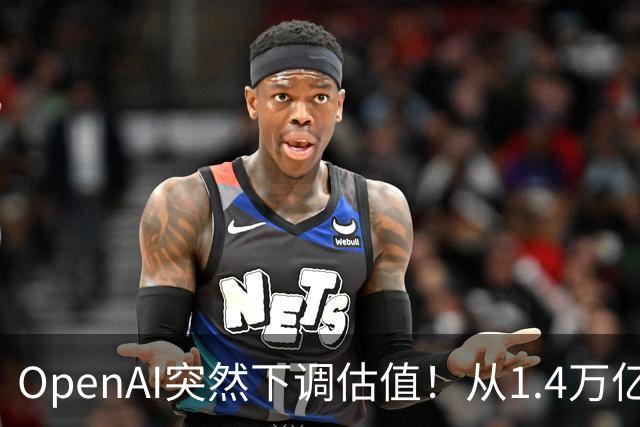 OpenAI突然下调估值！从1.4万亿美元降至1.25万亿，300亿美元融资进入最后阶段
